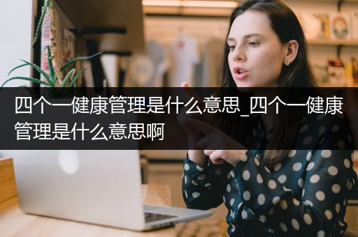 四个一健康管理是什么意思_四个一健康管理是什么意思啊